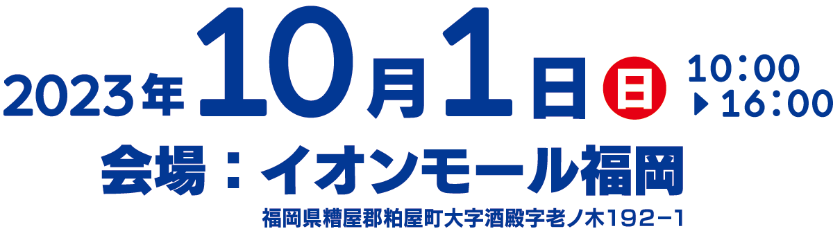 2023年10月1日（日曜日）10:00~16:00 会場：イオンモール福岡 福岡県糟屋郡粕屋町酒殿字老ノ木192-1